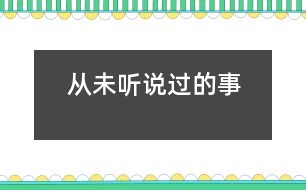 從未聽(tīng)說(shuō)過(guò)的事