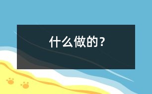 什么做的？